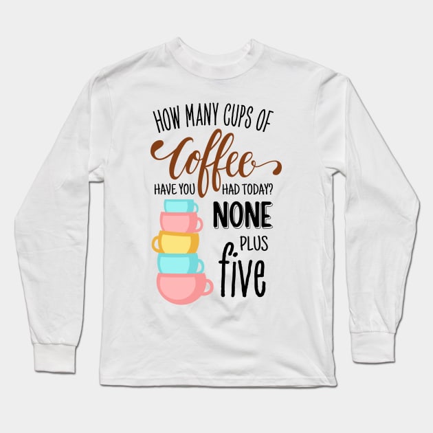 How Many Cups of Coffee Have You Had Today? None Plus Five - White Long Sleeve T-Shirt by Fenay-Designs